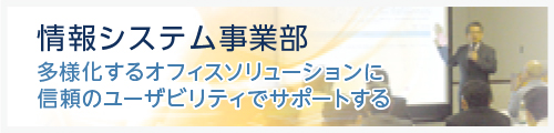 情報システム事業部　多様化するオフィスソリューションに信頼のユーザビリティでサポートする