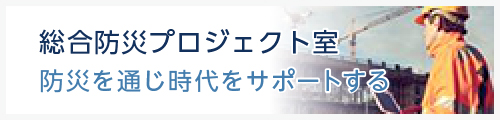 総合防災プロジェクト室　地域の防災を通じ時代をサポートする